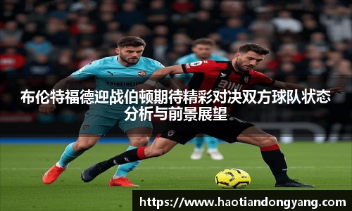 333体育布伦特福德迎战伯顿期待精彩对决双方球队状态分析与前景展望